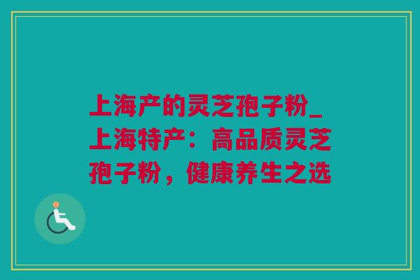 上海产的灵芝孢子粉_上海特产：高品质灵芝孢子粉，健康养生之选