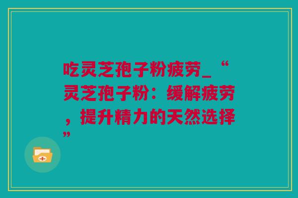 吃灵芝孢子粉疲劳_“灵芝孢子粉：缓解疲劳，提升精力的天然选择”