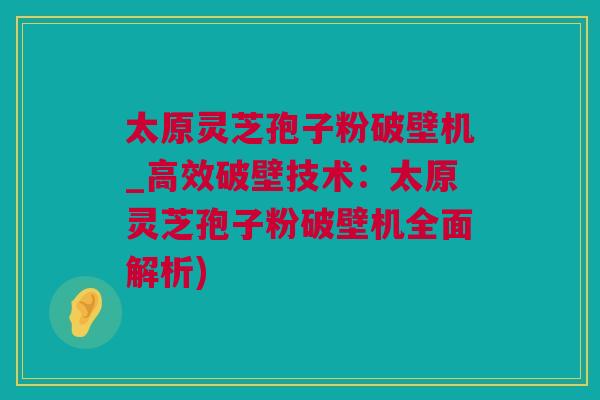 太原灵芝孢子粉破壁机_高效破壁技术：太原灵芝孢子粉破壁机全面解析)