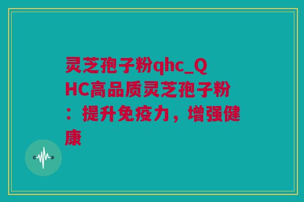 灵芝孢子粉qhc_QHC高品质灵芝孢子粉：提升免疫力，增强健康