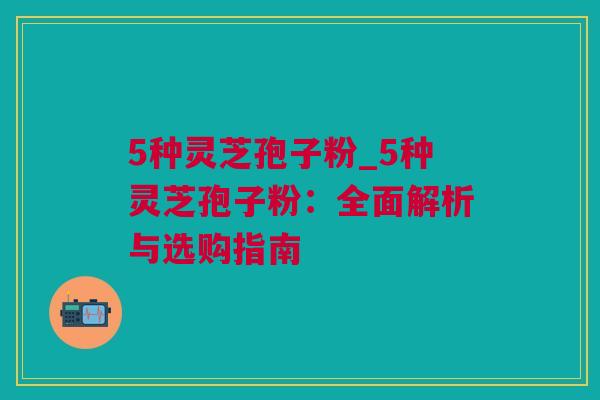 5种灵芝孢子粉_5种灵芝孢子粉：全面解析与选购指南