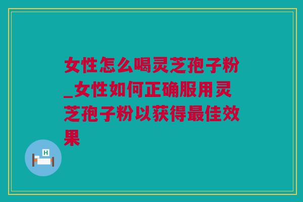 女性怎么喝灵芝孢子粉_女性如何正确服用灵芝孢子粉以获得最佳效果