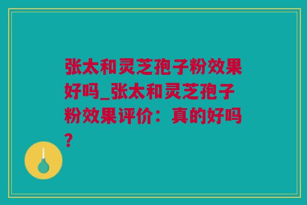 张太和灵芝孢子粉效果好吗_张太和灵芝孢子粉效果评价：真的好吗？