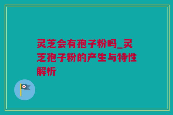 灵芝会有孢子粉吗_灵芝孢子粉的产生与特性解析