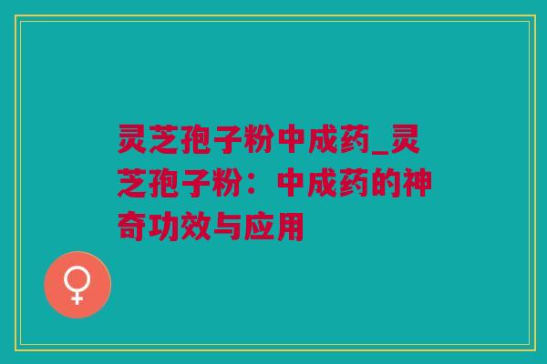 灵芝孢子粉中成药_灵芝孢子粉:中成药的神奇功效与应用 灵芝孢子粉中成药_灵芝孢子粉:中成药的神奇功效与应用