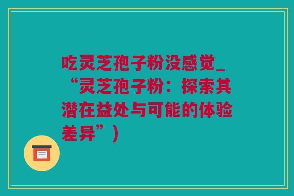 吃灵芝孢子粉没感觉_“灵芝孢子粉：探索其潜在益处与可能的体验差异”)