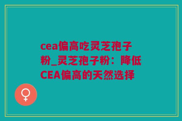 cea偏高吃灵芝孢子粉_灵芝孢子粉：降低CEA偏高的天然选择