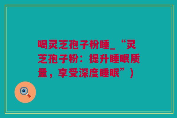喝灵芝孢子粉睡_“灵芝孢子粉：提升睡眠质量，享受深度睡眠”)
