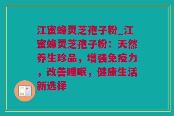 江蜜蜂灵芝孢子粉_江蜜蜂灵芝孢子粉:天然养生珍品,增强免疫力,改善,健康生活新选择 江蜜蜂灵芝孢子粉_江蜜蜂灵芝孢子粉:天然养生珍品,增强免疫力,改善,健康生活新选择