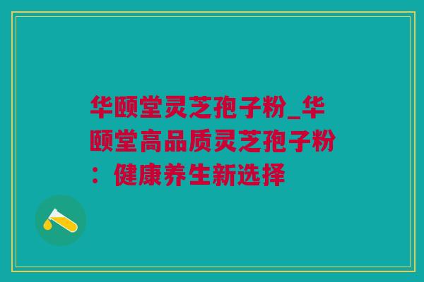 华颐堂灵芝孢子粉_华颐堂高品质灵芝孢子粉：健康养生新选择