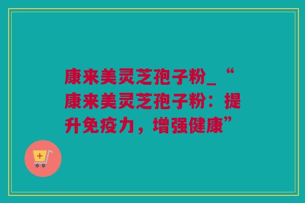 康来美灵芝孢子粉_“康来美灵芝孢子粉：提升免疫力，增强健康”