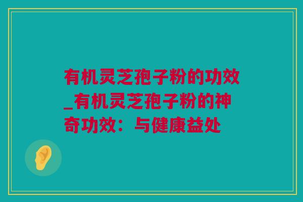 有机灵芝孢子粉的功效_有机灵芝孢子粉的神奇功效：与健康益处