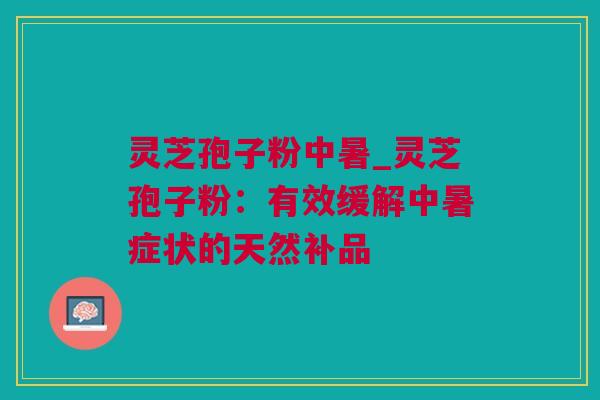 灵芝孢子粉中暑_灵芝孢子粉：有效缓解中暑症状的天然补品