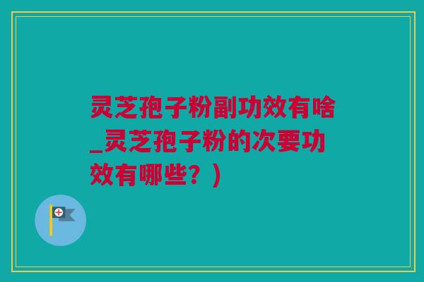 灵芝孢子粉副功效有啥_灵芝孢子粉的次要功效有哪些？)