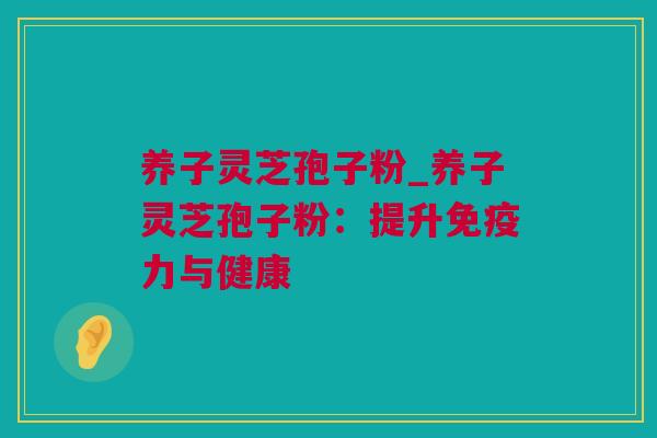 养子灵芝孢子粉_养子灵芝孢子粉：提升免疫力与健康