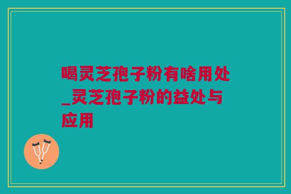 喝灵芝孢子粉有啥用处_灵芝孢子粉的益处与应用