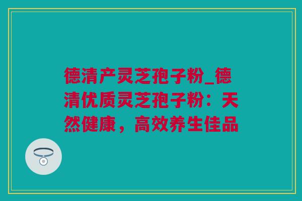 德清产灵芝孢子粉_德清优质灵芝孢子粉:天然健康,高效养生佳品 德清产灵芝孢子粉_德清优质灵芝孢子粉:天然健康,高效养生佳品