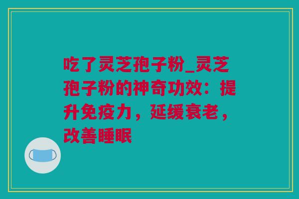 吃了灵芝孢子粉_灵芝孢子粉的神奇功效：提升免疫力，延缓衰老，改善睡眠