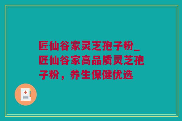 匠仙谷家灵芝孢子粉_匠仙谷家高品质灵芝孢子粉，养生保健优选