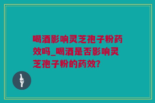 喝酒影响灵芝孢子粉药效吗_喝酒是否影响灵芝孢子粉的药效？