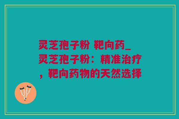 灵芝孢子粉 靶向药_灵芝孢子粉：精准，靶向的天然选择