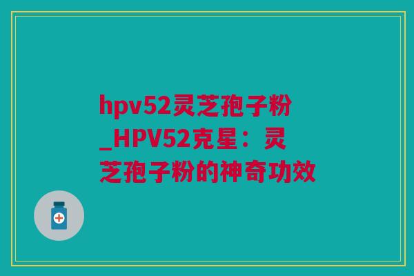 hpv52灵芝孢子粉_HPV52克星：灵芝孢子粉的神奇功效