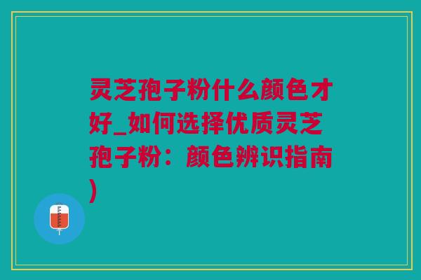 灵芝孢子粉什么颜色才好_如何选择优质灵芝孢子粉：颜色辨识指南)