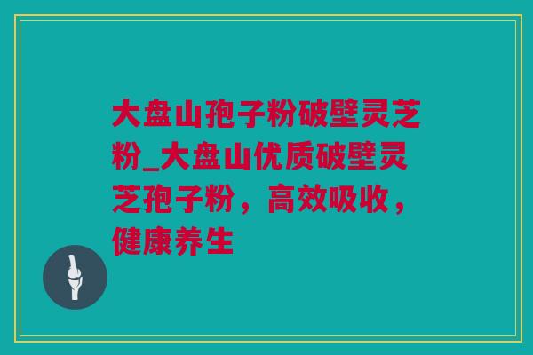 大盘山孢子粉破壁灵芝粉_大盘山优质破壁灵芝孢子粉，高效吸收，健康养生