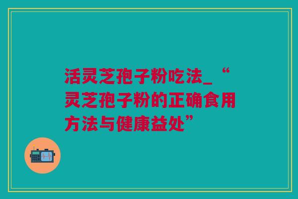 活灵芝孢子粉吃法_“灵芝孢子粉的正确食用方法与健康益处” 活灵芝孢子粉吃法_“灵芝孢子粉的正确食用方法与健康益处”