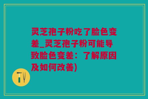 灵芝孢子粉吃了脸色变差_灵芝孢子粉可能导致脸色变差：了解原因及如何改善)