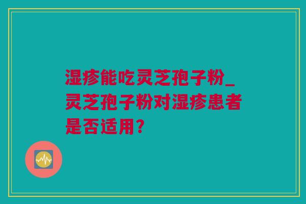 湿疹能吃灵芝孢子粉_灵芝孢子粉对湿疹患者是否适用？