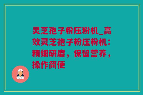 灵芝孢子粉压粉机_高效灵芝孢子粉压粉机：精细研磨，保留营养，操作简便
