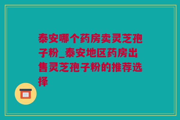 泰安哪个药房卖灵芝孢子粉_泰安地区药房出售灵芝孢子粉的推荐选择 泰安哪个药房卖灵芝孢子粉_泰安地区药房出售灵芝孢子粉的推荐选择