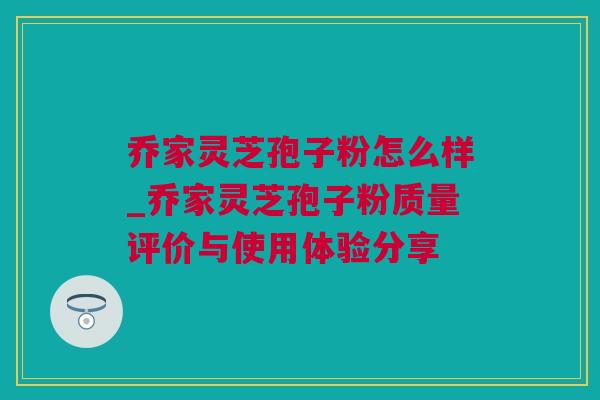 乔家灵芝孢子粉怎么样_乔家灵芝孢子粉质量评价与使用体验分享 乔家灵芝孢子粉怎么样_乔家灵芝孢子粉质量评价与使用体验分享