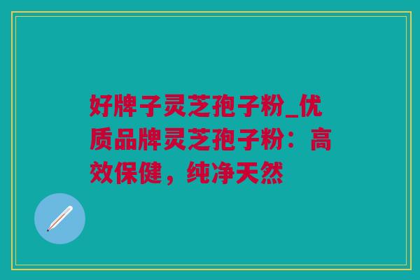 好牌子灵芝孢子粉_优质品牌灵芝孢子粉：高效保健，纯净天然