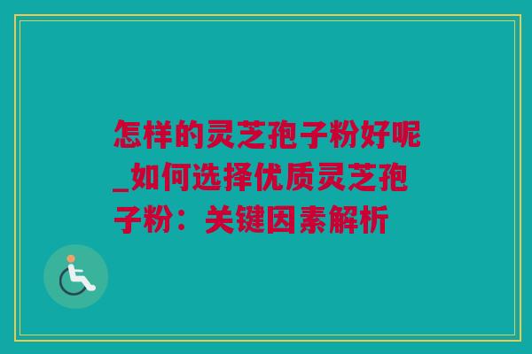 怎样的灵芝孢子粉好呢_如何选择优质灵芝孢子粉：关键因素解析