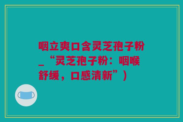 咽立爽口含灵芝孢子粉_“灵芝孢子粉:咽喉舒缓,口感清新”) 咽立爽口含灵芝孢子粉_“灵芝孢子粉:咽喉舒缓,口感清新”)