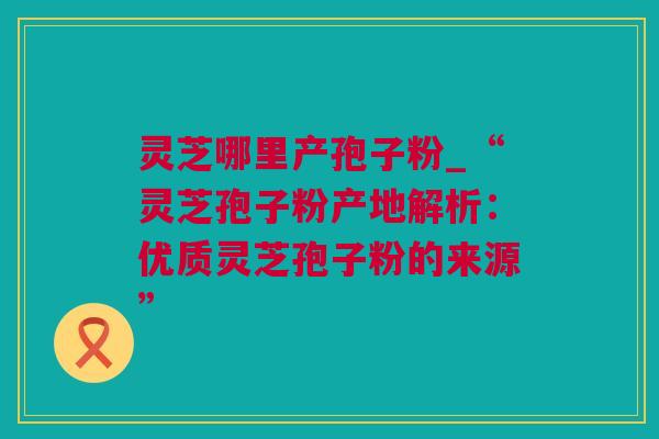 灵芝哪里产孢子粉_“灵芝孢子粉产地解析：优质灵芝孢子粉的来源”