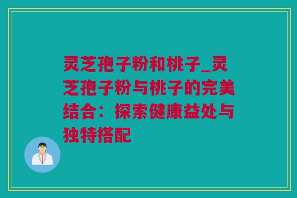 灵芝孢子粉和桃子_灵芝孢子粉与桃子的完美结合：探索健康益处与独特搭配