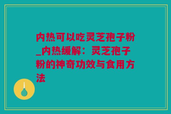内热可以吃灵芝孢子粉_内热缓解：灵芝孢子粉的神奇功效与食用方法