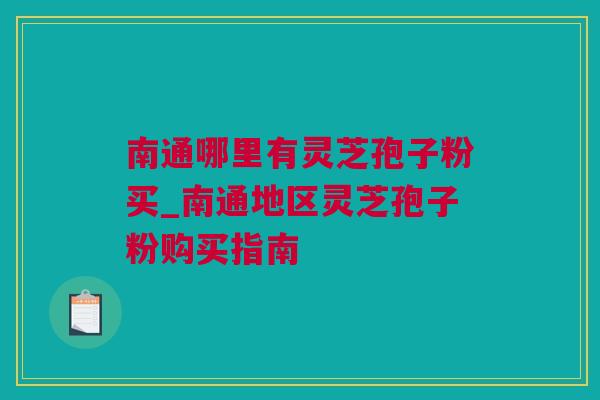 南通哪里有灵芝孢子粉买_南通地区灵芝孢子粉购买指南