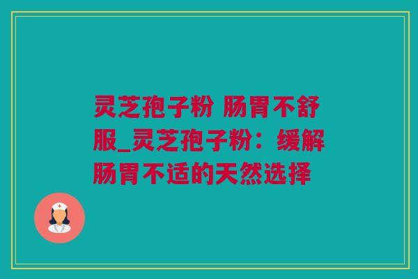 灵芝孢子粉 肠胃不舒服_灵芝孢子粉：缓解肠胃不适的天然选择
