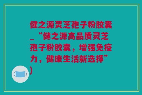 健之源灵芝孢子粉胶囊_“健之源高品质灵芝孢子粉胶囊，增强免疫力，健康生活新选择”)