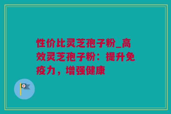 性价比灵芝孢子粉_高效灵芝孢子粉：提升免疫力，增强健康