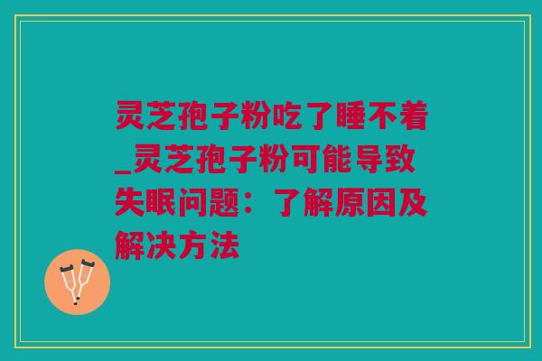 灵芝孢子粉吃了睡不着_灵芝孢子粉可能导致失眠问题：了解原因及解决方法