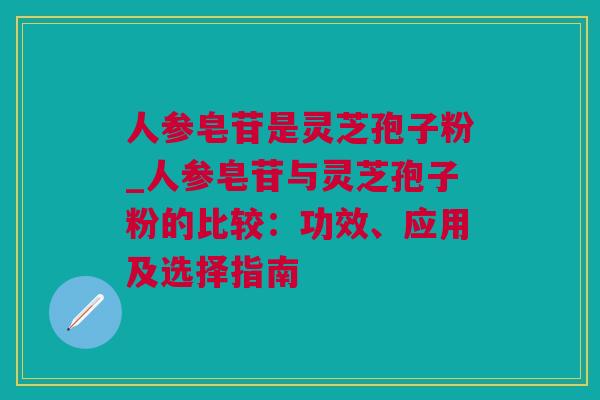 人参皂苷是灵芝孢子粉_人参皂苷与灵芝孢子粉的比较：功效、应用及选择指南