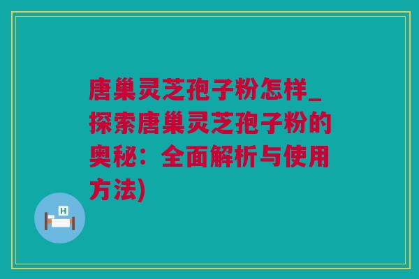 唐巢灵芝孢子粉怎样_探索唐巢灵芝孢子粉的奥秘：全面解析与使用方法)