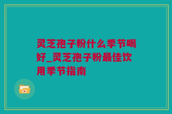 灵芝孢子粉什么季节喝好_灵芝孢子粉最佳饮用季节指南