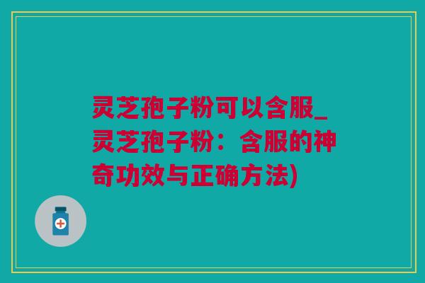 灵芝孢子粉可以含服_灵芝孢子粉：含服的神奇功效与正确方法)