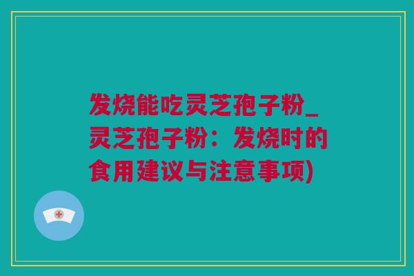 发烧能吃灵芝孢子粉_灵芝孢子粉：发烧时的食用建议与注意事项)
